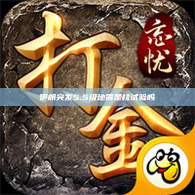 伊朗突发5.5级地震是核试验吗