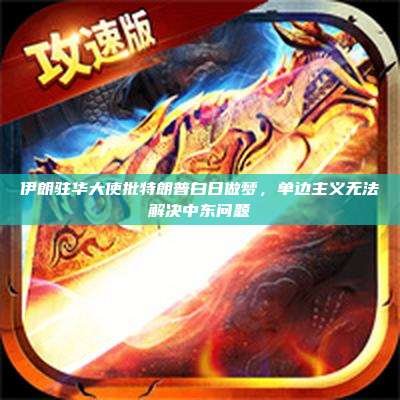 伊朗驻华大使批特朗普白日做梦,单边主义无法解决中东问题