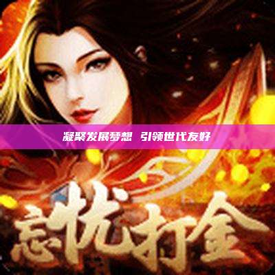 凝聚发展梦想 引领世代友好