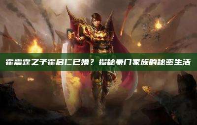 霍震霆之子霍启仁已婚?揭秘豪门家族的秘密生活