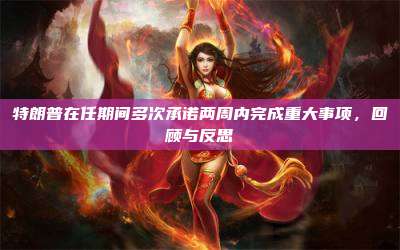 特朗普在任期间多次承诺两周内完成重大事项，回顾与反思