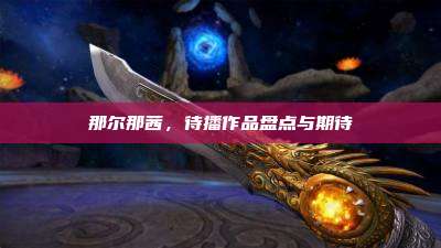那尔那茜,待播作品盘点与期待