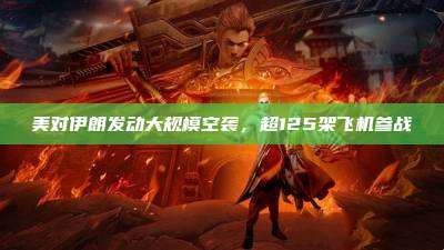 美对伊朗发动大规模空袭,超125架飞机参战