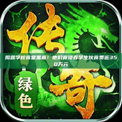 揭露学校食堂黑幕!他们竟侵吞学生伙食费近350万元