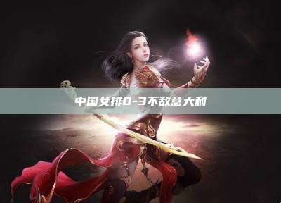 中国女排0-3不敌意大利