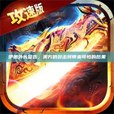 伊朗外长警告,美方的袭击将带来可怕的后果