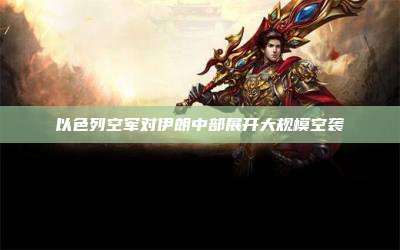 以色列空军对伊朗中部展开大规模空袭