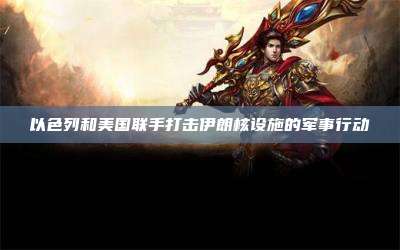 以色列和美国联手打击伊朗核设施的军事行动