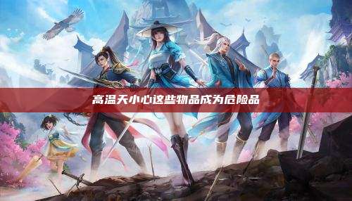 高温天小心这些物品成为危险品