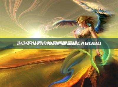 泡泡玛特回应姚晨晒限量版LABUBU