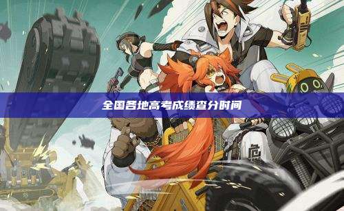 全国各地高考成绩查分时间