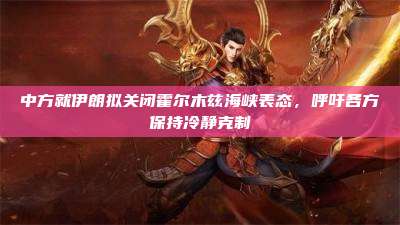 中方就伊朗拟关闭霍尔木兹海峡表态,呼吁各方保持冷静克制
