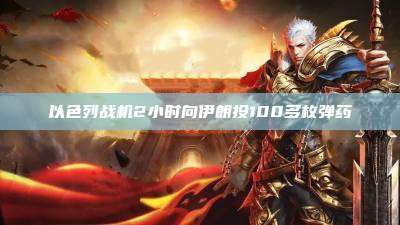 以色列战机2小时向伊朗投100多枚弹药