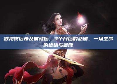 被狗咬后未及时就医，3个月后的悲剧，一场生命的终结与警醒