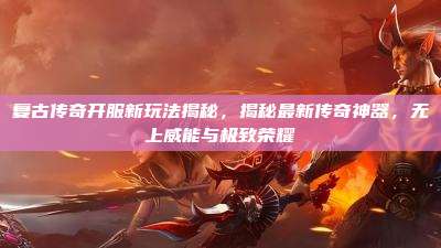 复古传奇开服新玩法揭秘,揭秘最新传奇神器,无上威能与极致荣耀