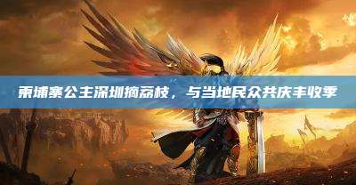 柬埔寨公主深圳摘荔枝,与当地民众共庆丰收季