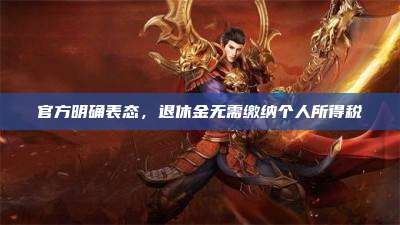官方明确表态,退休金无需缴纳个人所得税