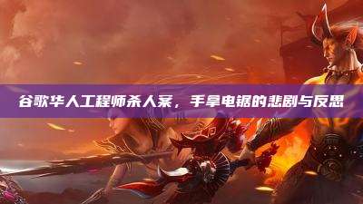 谷歌华人工程师杀人案,手拿电锯的悲剧与反思