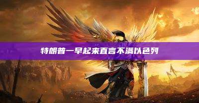 特朗普一早起来直言不满以色列