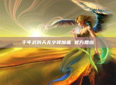 千年武则天无字碑加盖 官方回应
