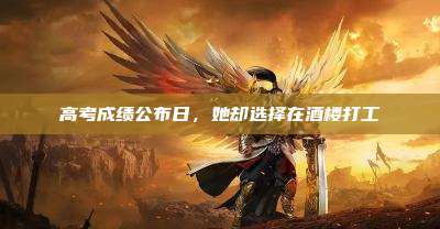 高考成绩公布日,她却选择在酒楼打工