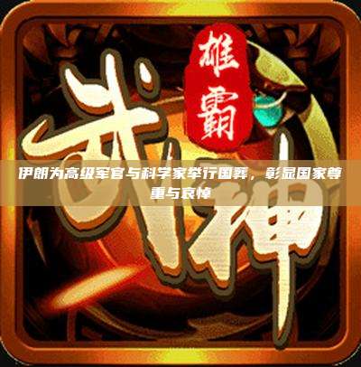 伊朗为高级军官与科学家举行国葬,彰显国家尊重与哀悼