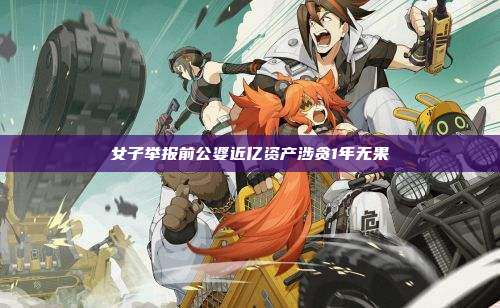 女子举报前公婆近亿资产涉贪1年无果