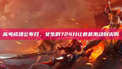 高考成绩公布日,女生的724分让爸爸激动到尖叫