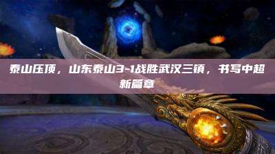 泰山压顶,山东泰山3-1战胜武汉三镇,书写中超新篇章
