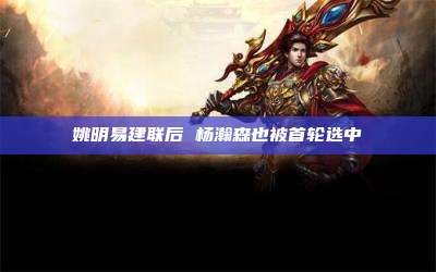 姚明易建联后 杨瀚森也被首轮选中