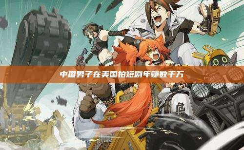 中国男子在美国拍短剧年赚数千万