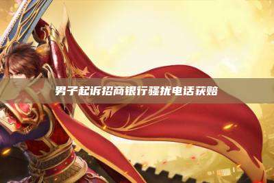 男子起诉招商银行骚扰电话获赔