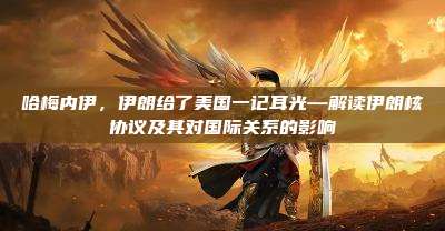 哈梅内伊,伊朗给了美国一记耳光—解读伊朗核协议及其对国际关系的影响
