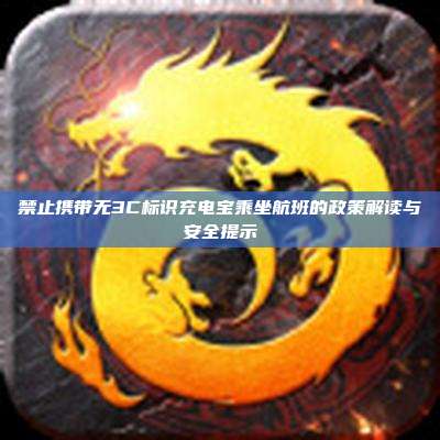禁止携带无3C标识充电宝乘坐航班的政策解读与安全提示
