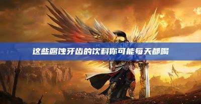 这些腐蚀牙齿的饮料你可能每天都喝