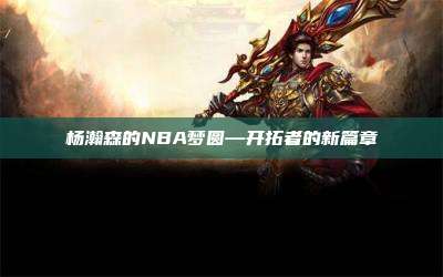 杨瀚森的NBA梦圆—开拓者的新篇章