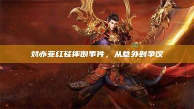 刘亦菲红毯摔倒事件,从意外到争议
