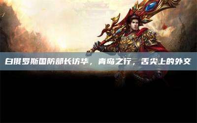 白俄罗斯国防部长访华,青岛之行,舌尖上的外交