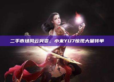 二手市场风云突变，小米YU7惊现大量转单
