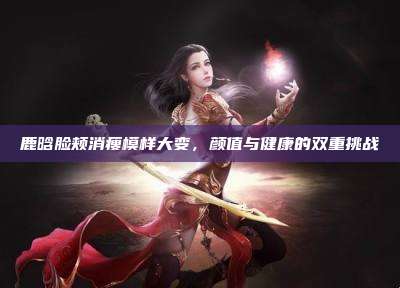 鹿晗脸颊消瘦模样大变,颜值与健康的双重挑战