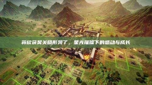 蒋欣获奖关晓彤哭了，星光璀璨下的感动与成长