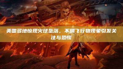 美国多地惊现火球坠落，不明飞行物现象引发关注与恐慌