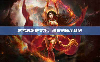 高考志愿新变化,填报志愿注意啥