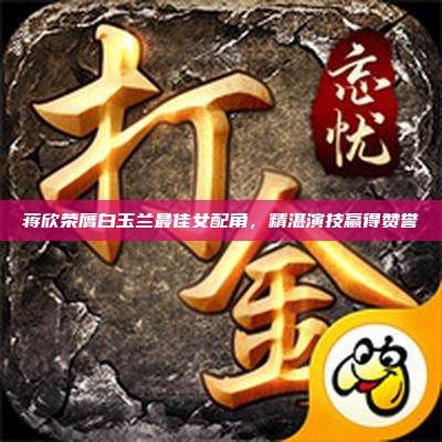 蒋欣荣膺白玉兰最佳女配角,精湛演技赢得赞誉