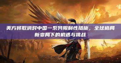 美方将取消对中国一系列限制性措施,全球格局新变局下的机遇与挑战
