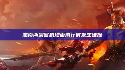 越南两架客机地面滑行时发生碰撞