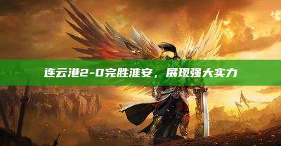 连云港2-0完胜淮安，展现强大实力