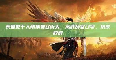 泰国数千人聚集曼谷街头,高呼辞官口号,抗议政府