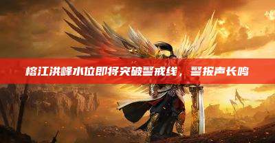 榕江洪峰水位即将突破警戒线，警报声长鸣