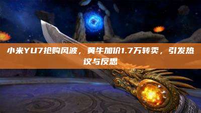 小米YU7抢购风波,黄牛加价1.7万转卖,引发热议与反思